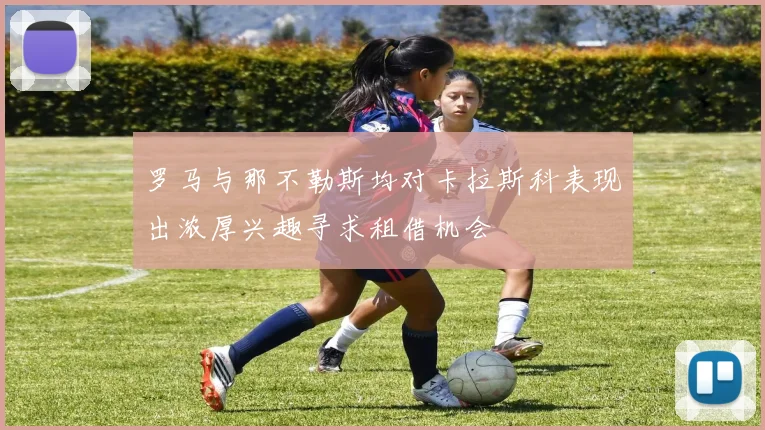 罗马与那不勒斯均对卡拉斯科表现出浓厚兴趣寻求租借机会