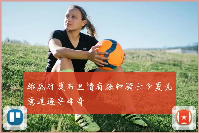 雄鹿对莫布里情有独钟骑士今夏无意追逐字母哥