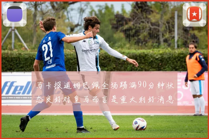 马卡报道姆巴佩全场踢满90分钟状态良好对皇马而言是重大利好消息