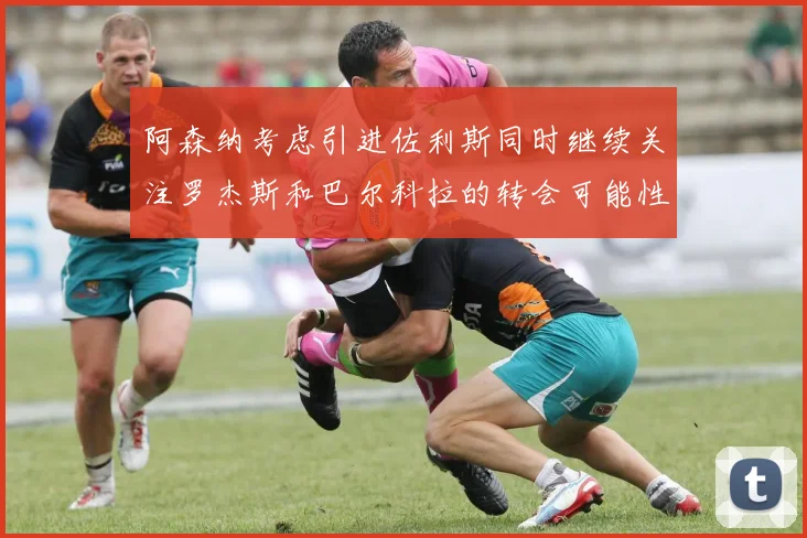 阿森纳考虑引进佐利斯同时继续关注罗杰斯和巴尔科拉的转会可能性