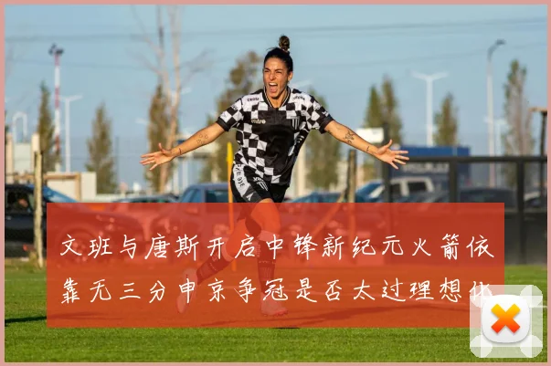 文班与唐斯开启中锋新纪元火箭依靠无三分申京争冠是否太过理想化