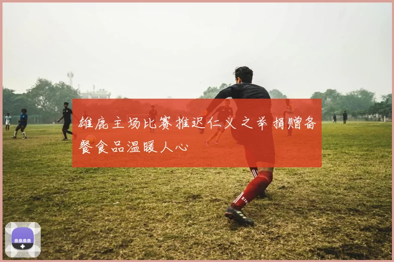 雄鹿主场比赛推迟仁义之举捐赠备餐食品温暖人心