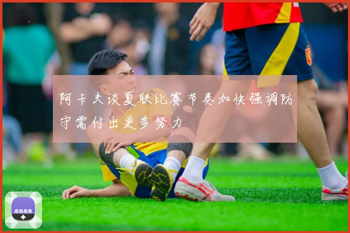 阿卡夫谈夏联比赛节奏加快强调防守需付出更多努力