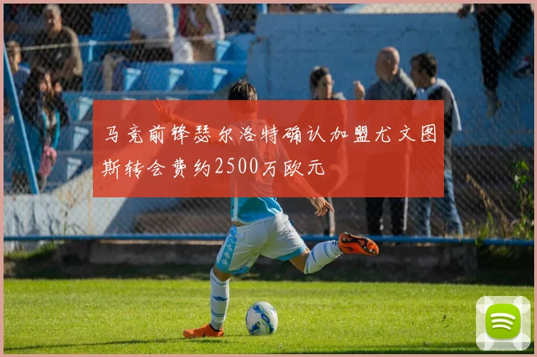 马竞前锋瑟尔洛特确认加盟尤文图斯转会费约2500万欧元