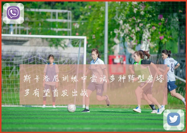 斯卡洛尼训练中尝试多种阵型劳塔罗有望首发出战