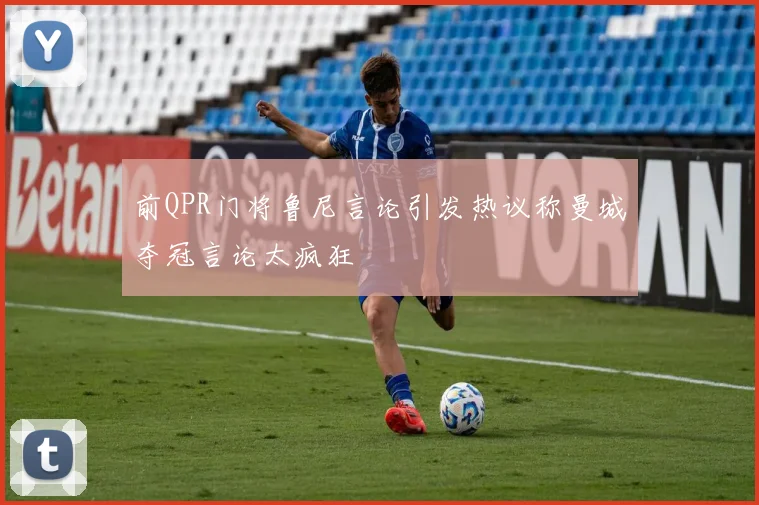 前QPR门将鲁尼言论引发热议称曼城夺冠言论太疯狂