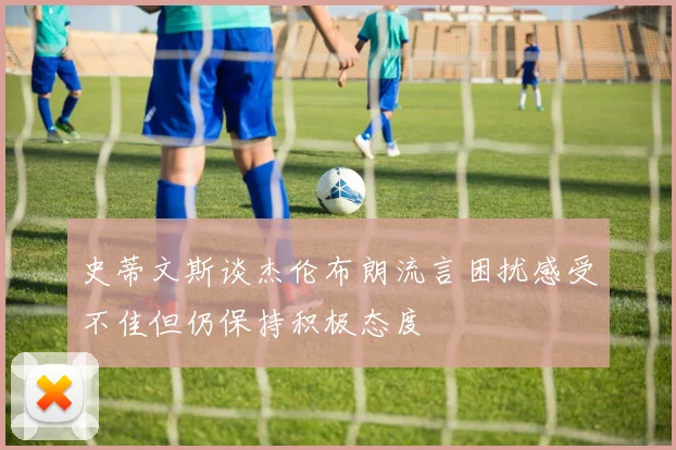 史蒂文斯谈杰伦布朗流言困扰感受不佳但仍保持积极态度