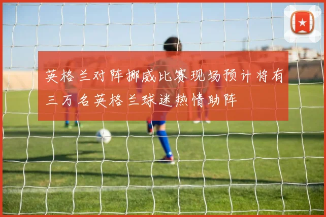 英格兰对阵挪威比赛现场预计将有三万名英格兰球迷热情助阵