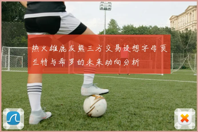 热火雄鹿灰熊三方交易设想字母莫兰特与希罗的未来动向分析