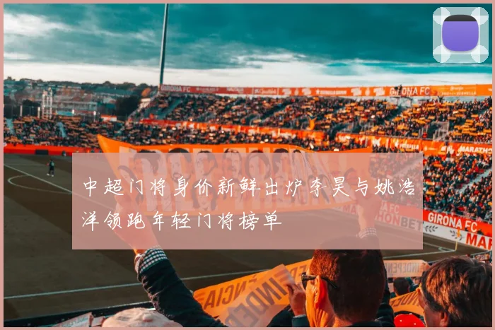 中超门将身价新鲜出炉李昊与姚浩洋领跑年轻门将榜单