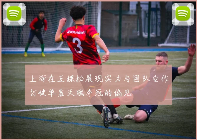 上海在五棵松展现实力与团队合作打破单靠天赋夺冠的偏见