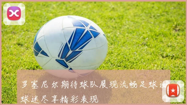罗塞尼尔期待球队展现流畅足球让球迷尽享精彩表现