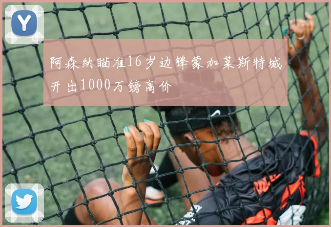 阿森纳瞄准16岁边锋蒙加莱斯特城开出1000万镑高价