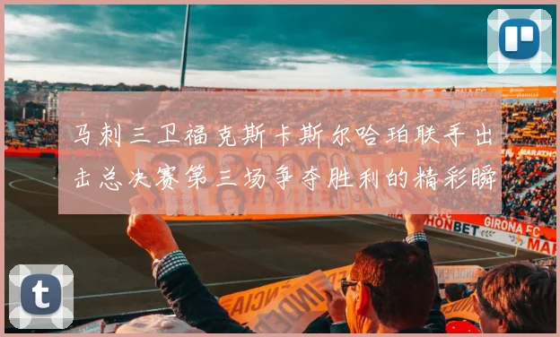 马刺三卫福克斯卡斯尔哈珀联手出击总决赛第三场争夺胜利的精彩瞬间