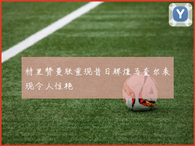 特里赞曼联重现昔日辉煌马奎尔表现令人惊艳