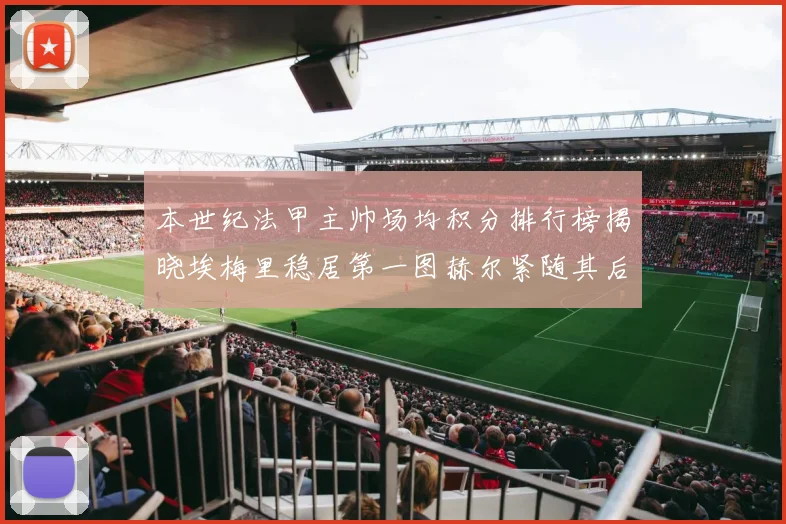 本世纪法甲主帅场均积分排行榜揭晓埃梅里稳居第一图赫尔紧随其后
