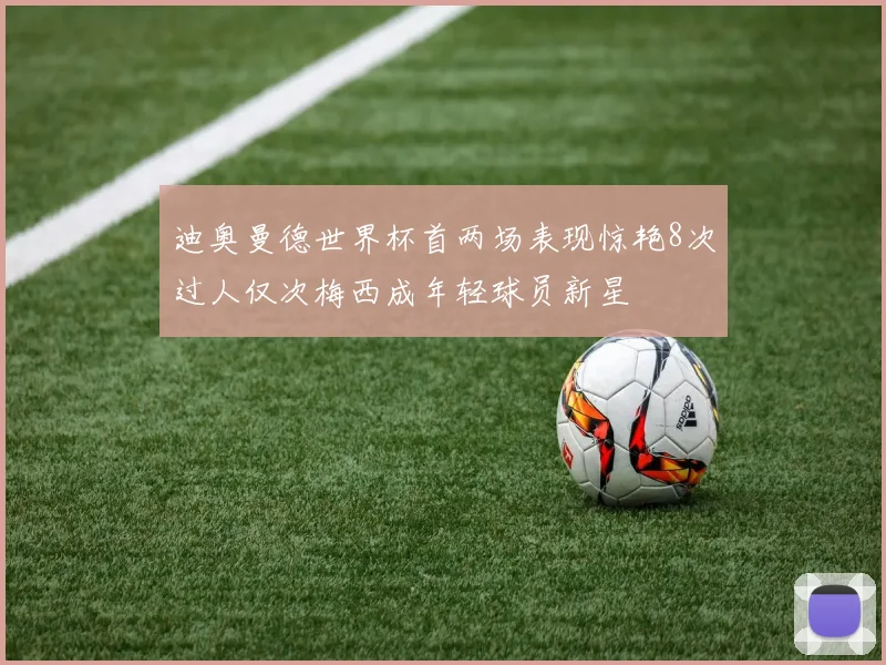 迪奥曼德世界杯首两场表现惊艳8次过人仅次梅西成年轻球员新星