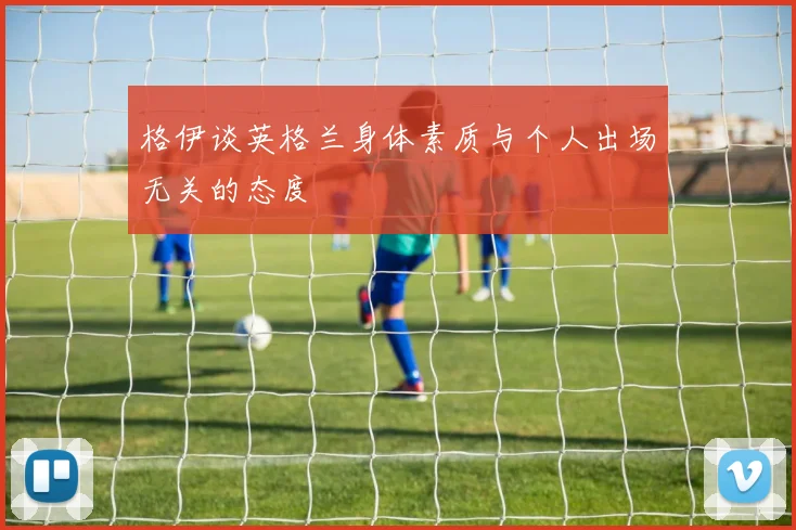 格伊谈英格兰身体素质与个人出场无关的态度