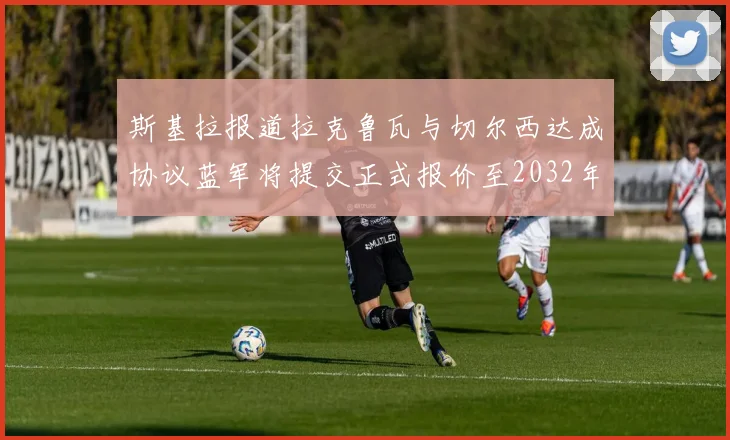 斯基拉报道拉克鲁瓦与切尔西达成协议蓝军将提交正式报价至2032年