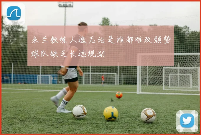 米兰教练人选无论是谁都难改颓势球队缺乏长远规划