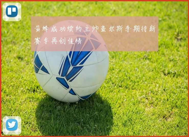 黄蜂成功续约主帅查尔斯李期待新赛季再创佳绩