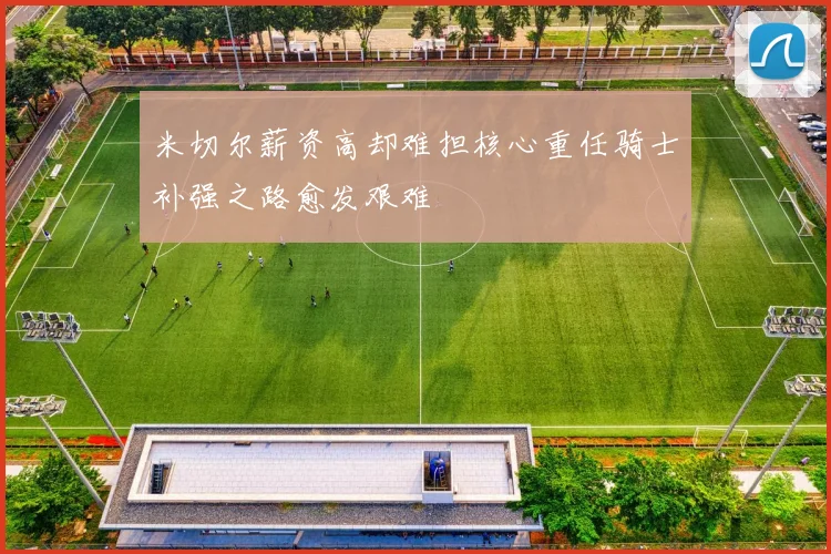 米切尔薪资高却难担核心重任骑士补强之路愈发艰难