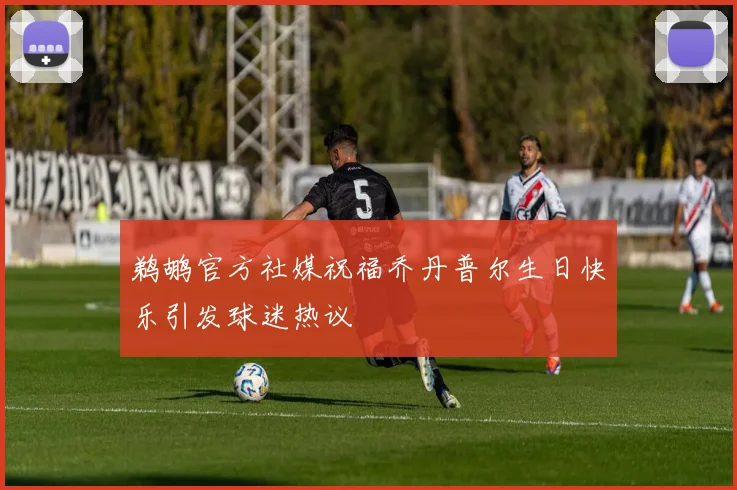 鹈鹕官方社媒祝福乔丹普尔生日快乐引发球迷热议