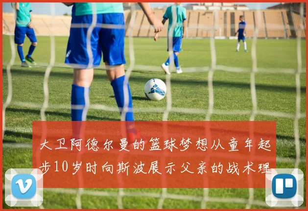 大卫阿德尔曼的篮球梦想从童年起步10岁时向斯波展示父亲的战术理念
