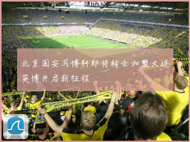 北京国安冯博轩即将转会加盟大连英博开启新征程