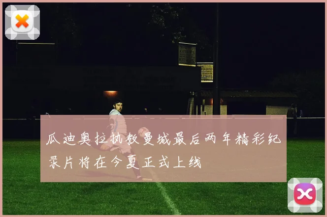 瓜迪奥拉执教曼城最后两年精彩纪录片将在今夏正式上线