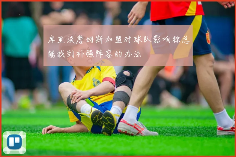库里谈詹姆斯加盟对球队影响称总能找到补强阵容的办法