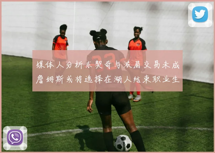 媒体人分析东契奇与浓眉交易未成詹姆斯或将选择在湖人结束职业生涯