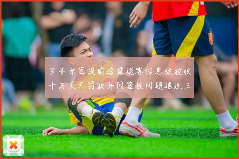罗齐尔因提前透露退赛信息被控收十万美元罚款并因篮板问题退还三万