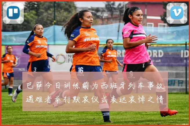 巴萨今日训练前为西班牙列车事故遇难者举行默哀仪式表达哀悼之情