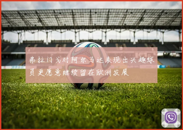 弗拉门戈对阿尔马达表现出兴趣球员更愿意继续留在欧洲发展